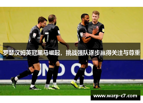 罗瑟汉姆英冠黑马崛起，挑战强队逐步赢得关注与尊重