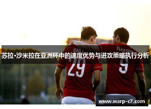 苏拉·沙米拉在亚洲杯中的速度优势与进攻策略执行分析