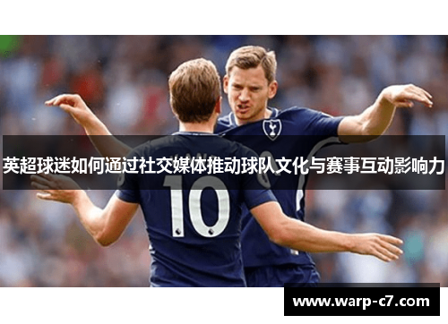 英超球迷如何通过社交媒体推动球队文化与赛事互动影响力