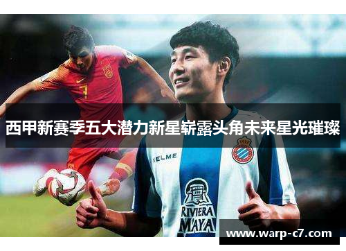 西甲新赛季五大潜力新星崭露头角未来星光璀璨 西甲新赛季五大潜力新星崭露头角未来星光璀璨
