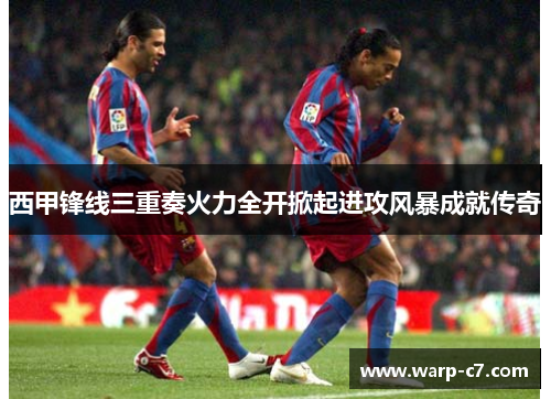 西甲锋线三重奏火力全开掀起进攻风暴成就传奇 西甲锋线三重奏火力全开掀起进攻风暴成就传奇