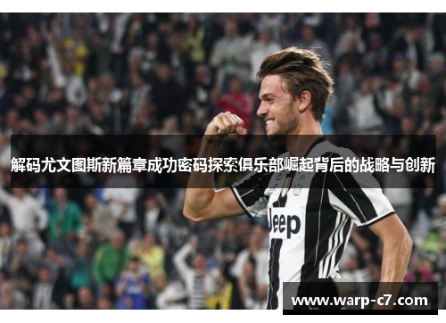 解码尤文图斯新篇章成功密码探索俱乐部崛起背后的战略与创新 解码尤文图斯新篇章成功密码探索俱乐部崛起背后的战略与创新