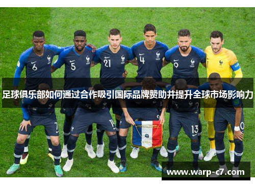 足球俱乐部如何通过合作吸引国际品牌赞助并提升全球市场影响力 足球俱乐部如何通过合作吸引国际品牌赞助并提升全球市场影响力