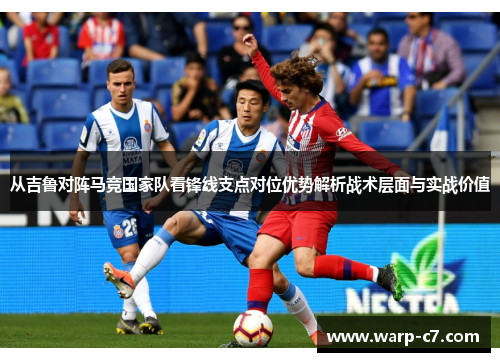 从吉鲁对阵马竞国家队看锋线支点对位优势解析战术层面与实战价值