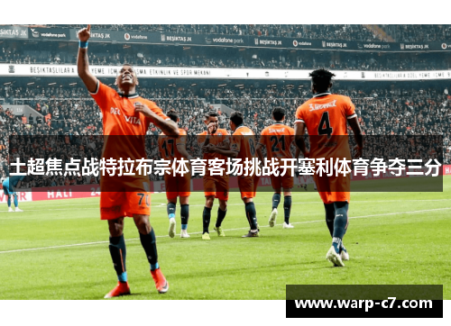 土超焦点战特拉布宗体育客场挑战开塞利体育争夺三分 土超焦点战特拉布宗体育客场挑战开塞利体育争夺三分