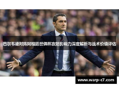 巴尔韦德对阵阿根廷世俱杯攻防影响力深度解析与战术价值评估