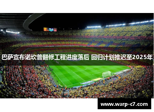 巴萨宣布诺坎普翻修工程进度落后 回归计划推迟至2025年 巴萨宣布诺坎普翻修工程进度落后 回归计划推迟至2025年