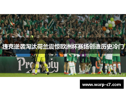 捷克逆袭淘汰荷兰震惊欧洲杯赛场创造历史冷门