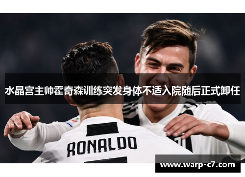 水晶宫主帅霍奇森训练突发身体不适入院随后正式卸任 水晶宫主帅霍奇森训练突发身体不适入院随后正式卸任