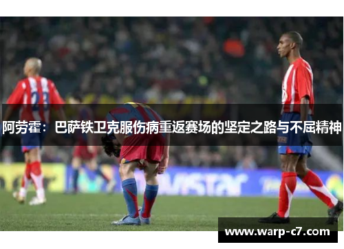 阿劳霍：巴萨铁卫克服伤病重返赛场的坚定之路与不屈精神