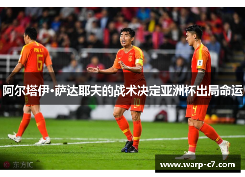 阿尔塔伊·萨达耶夫的战术决定亚洲杯出局命运