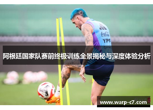 阿根廷国家队赛前终极训练全景揭秘与深度体验分析