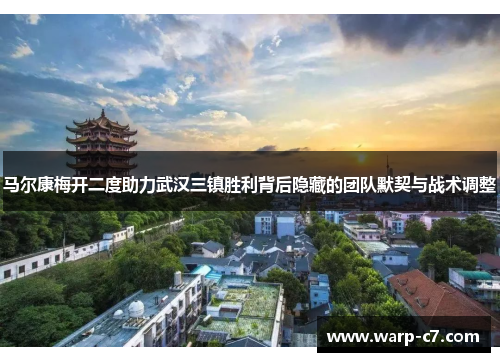 马尔康梅开二度助力武汉三镇胜利背后隐藏的团队默契与战术调整