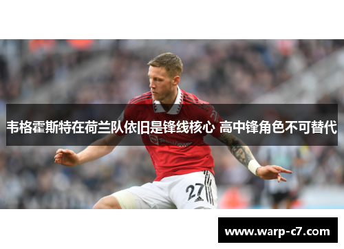 韦格霍斯特在荷兰队依旧是锋线核心 高中锋角色不可替代