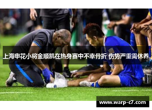 上海申花小将金顺凯在热身赛中不幸骨折 伤势严重需休养