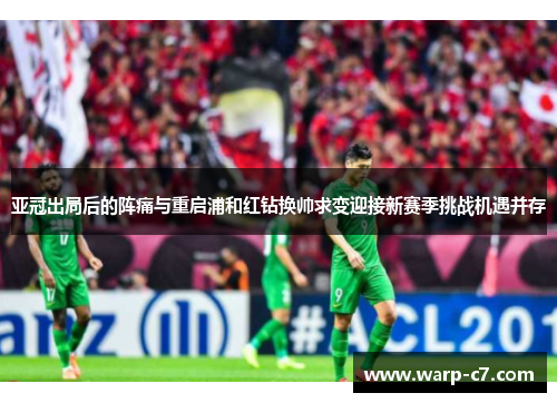 亚冠出局后的阵痛与重启浦和红钻换帅求变迎接新赛季挑战机遇并存