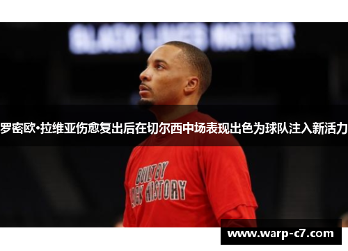 罗密欧·拉维亚伤愈复出后在切尔西中场表现出色为球队注入新活力