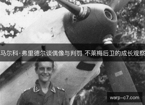 马尔科·弗里德尔谈偶像与判罚 不莱梅后卫的成长观察 马尔科·弗里德尔谈偶像与判罚 不莱梅后卫的成长观察